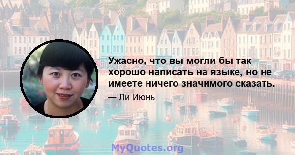 Ужасно, что вы могли бы так хорошо написать на языке, но не имеете ничего значимого сказать.