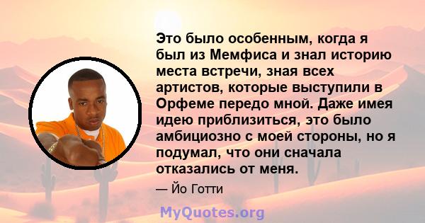 Это было особенным, когда я был из Мемфиса и знал историю места встречи, зная всех артистов, которые выступили в Орфеме передо мной. Даже имея идею приблизиться, это было амбициозно с моей стороны, но я подумал, что они 