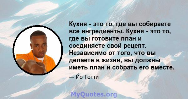 Кухня - это то, где вы собираете все ингредиенты. Кухня - это то, где вы готовите план и соединяете свой рецепт. Независимо от того, что вы делаете в жизни, вы должны иметь план и собрать его вместе.