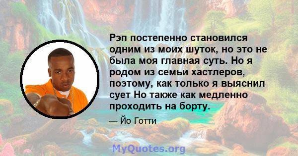 Рэп постепенно становился одним из моих шуток, но это не была моя главная суть. Но я родом из семьи хастлеров, поэтому, как только я выяснил сует Но также как медленно проходить на борту.