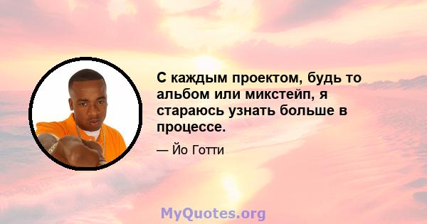 С каждым проектом, будь то альбом или микстейп, я стараюсь узнать больше в процессе.