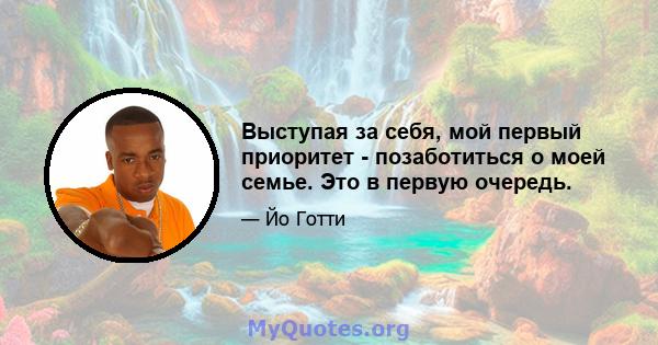 Выступая за себя, мой первый приоритет - позаботиться о моей семье. Это в первую очередь.