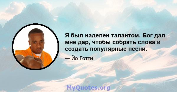 Я был наделен талантом. Бог дал мне дар, чтобы собрать слова и создать популярные песни.