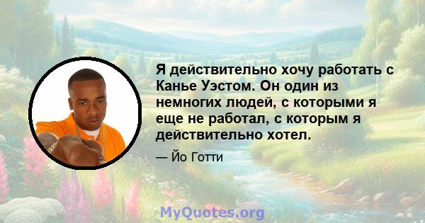 Я действительно хочу работать с Канье Уэстом. Он один из немногих людей, с которыми я еще не работал, с которым я действительно хотел.