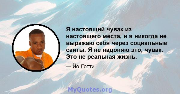 Я настоящий чувак из настоящего места, и я никогда не выражаю себя через социальные сайты. Я не надоняю это, чувак. Это не реальная жизнь.