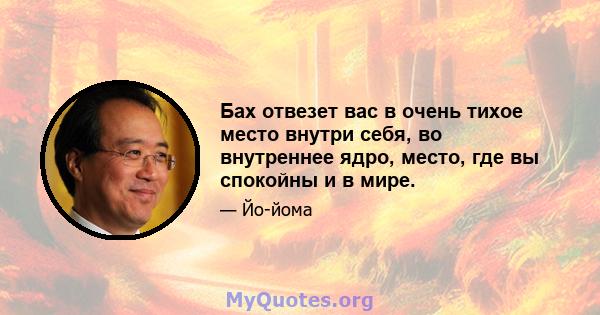 Бах отвезет вас в очень тихое место внутри себя, во внутреннее ядро, место, где вы спокойны и в мире.