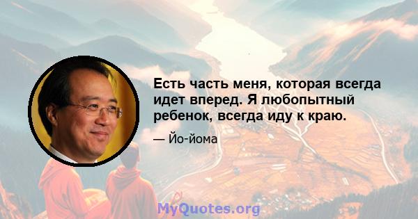 Есть часть меня, которая всегда идет вперед. Я любопытный ребенок, всегда иду к краю.