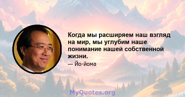 Когда мы расширяем наш взгляд на мир, мы углубим наше понимание нашей собственной жизни.