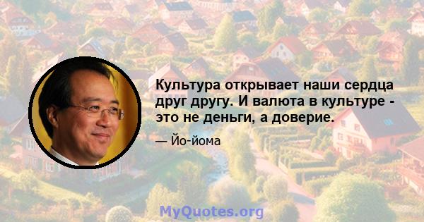 Культура открывает наши сердца друг другу. И валюта в культуре - это не деньги, а доверие.