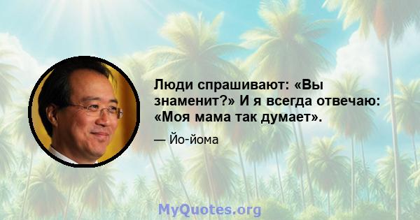 Люди спрашивают: «Вы знаменит?» И я всегда отвечаю: «Моя мама так думает».