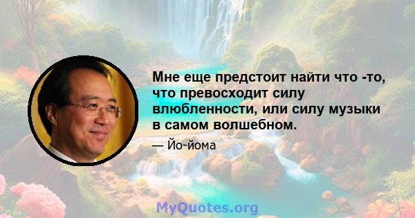 Мне еще предстоит найти что -то, что превосходит силу влюбленности, или силу музыки в самом волшебном.