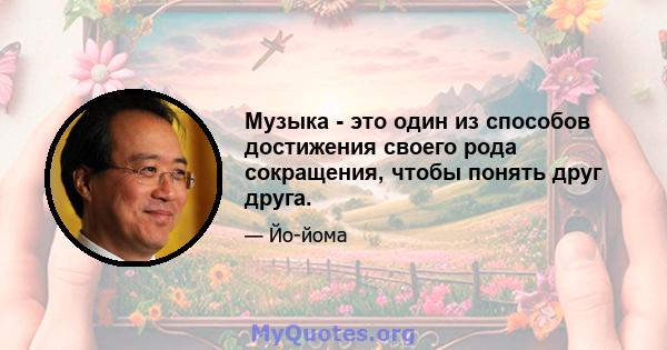 Музыка - это один из способов достижения своего рода сокращения, чтобы понять друг друга.