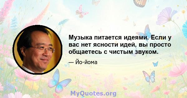 Музыка питается идеями. Если у вас нет ясности идей, вы просто общаетесь с чистым звуком.