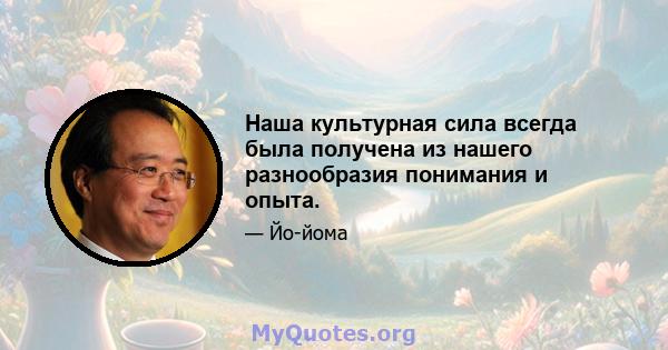 Наша культурная сила всегда была получена из нашего разнообразия понимания и опыта.