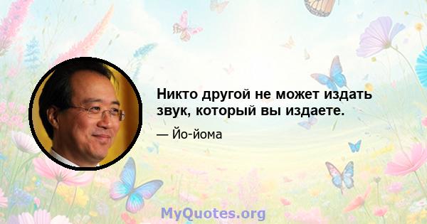 Никто другой не может издать звук, который вы издаете.