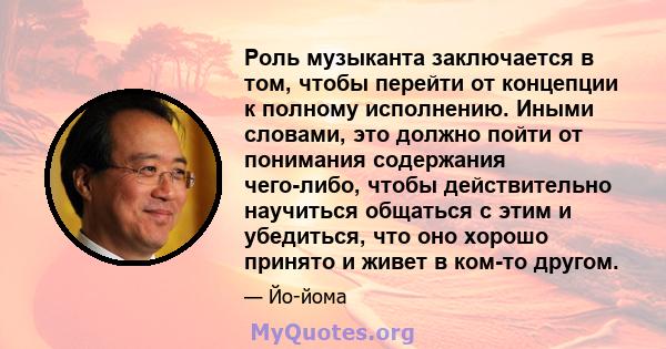 Роль музыканта заключается в том, чтобы перейти от концепции к полному исполнению. Иными словами, это должно пойти от понимания содержания чего-либо, чтобы действительно научиться общаться с этим и убедиться, что оно