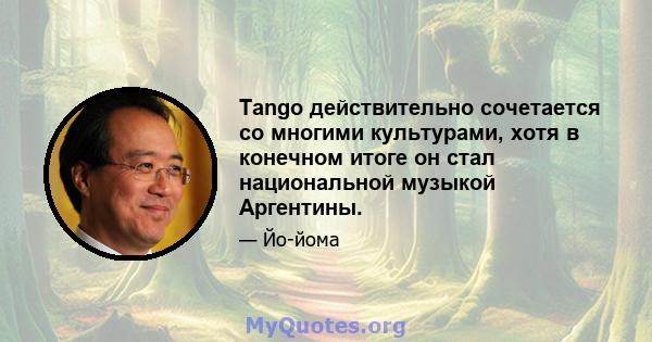 Tango действительно сочетается со многими культурами, хотя в конечном итоге он стал национальной музыкой Аргентины.