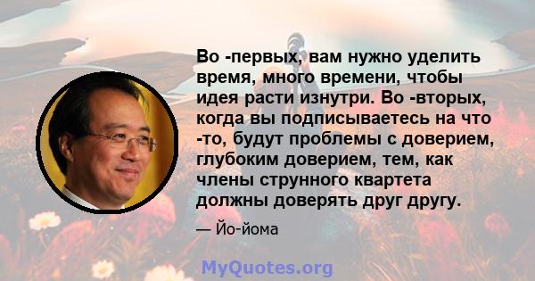 Во -первых, вам нужно уделить время, много времени, чтобы идея расти изнутри. Во -вторых, когда вы подписываетесь на что -то, будут проблемы с доверием, глубоким доверием, тем, как члены струнного квартета должны