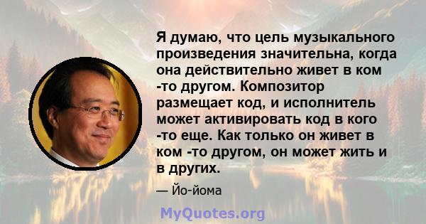 Я думаю, что цель музыкального произведения значительна, когда она действительно живет в ком -то другом. Композитор размещает код, и исполнитель может активировать код в кого -то еще. Как только он живет в ком -то