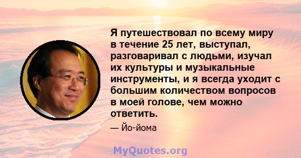 Я путешествовал по всему миру в течение 25 лет, выступал, разговаривал с людьми, изучал их культуры и музыкальные инструменты, и я всегда уходит с большим количеством вопросов в моей голове, чем можно ответить.