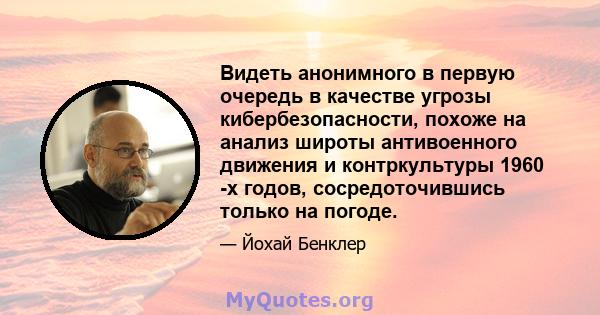 Видеть анонимного в первую очередь в качестве угрозы кибербезопасности, похоже на анализ широты антивоенного движения и контркультуры 1960 -х годов, сосредоточившись только на погоде.