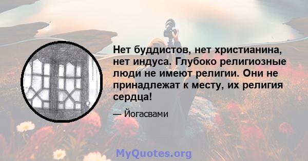 Нет буддистов, нет христианина, нет индуса. Глубоко религиозные люди не имеют религии. Они не принадлежат к месту, их религия сердца!