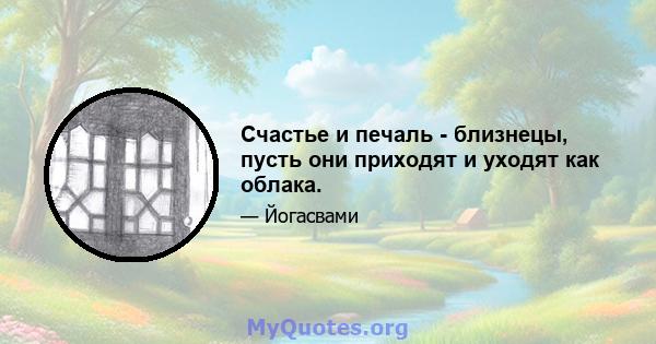 Счастье и печаль - близнецы, пусть они приходят и уходят как облака.