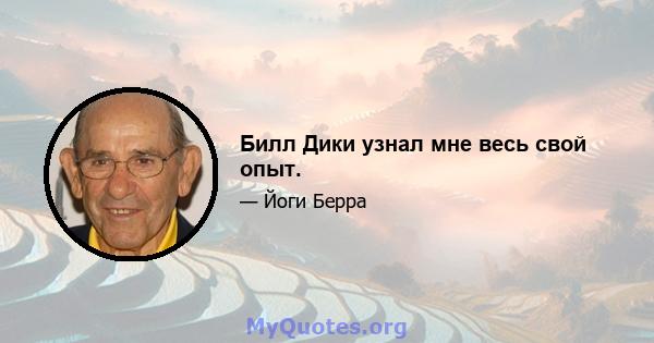 Билл Дики узнал мне весь свой опыт.