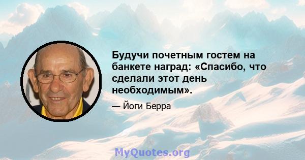 Будучи почетным гостем на банкете наград: «Спасибо, что сделали этот день необходимым».