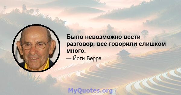 Было невозможно вести разговор, все говорили слишком много.