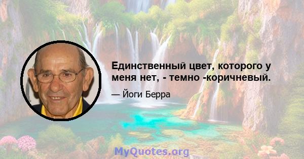 Единственный цвет, которого у меня нет, - темно -коричневый.