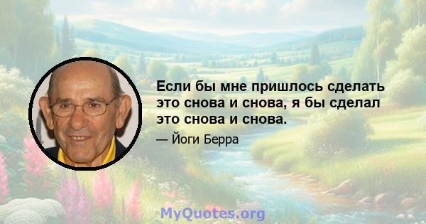 Если бы мне пришлось сделать это снова и снова, я бы сделал это снова и снова.