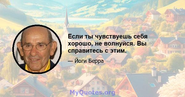 Если ты чувствуешь себя хорошо, не волнуйся. Вы справитесь с этим.