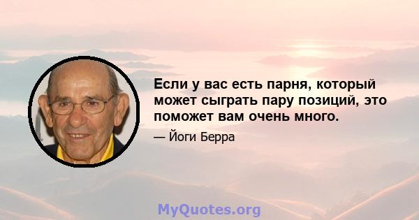 Если у вас есть парня, который может сыграть пару позиций, это поможет вам очень много.