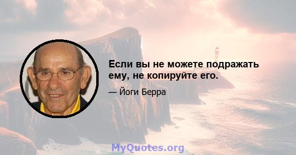 Если вы не можете подражать ему, не копируйте его.