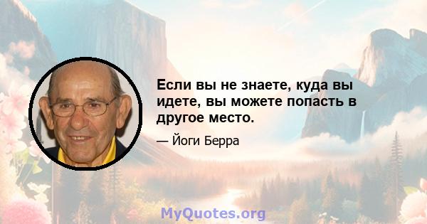 Если вы не знаете, куда вы идете, вы можете попасть в другое место.