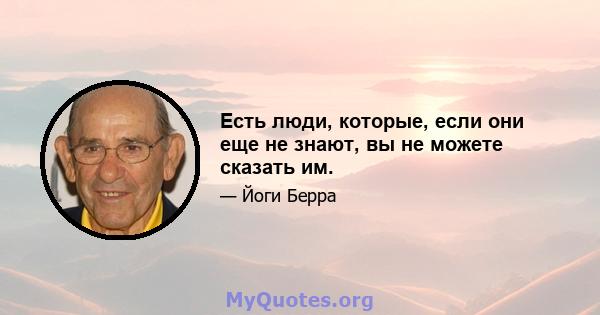 Есть люди, которые, если они еще не знают, вы не можете сказать им.