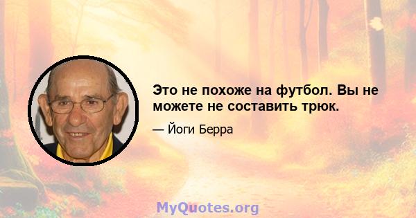 Это не похоже на футбол. Вы не можете не составить трюк.