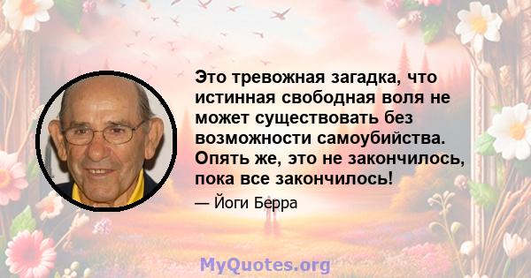 Это тревожная загадка, что истинная свободная воля не может существовать без возможности самоубийства. Опять же, это не закончилось, пока все закончилось!