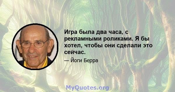 Игра была два часа, с рекламными роликами. Я бы хотел, чтобы они сделали это сейчас.