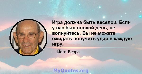 Игра должна быть веселой. Если у вас был плохой день, не волнуйтесь. Вы не можете ожидать получить удар в каждую игру.