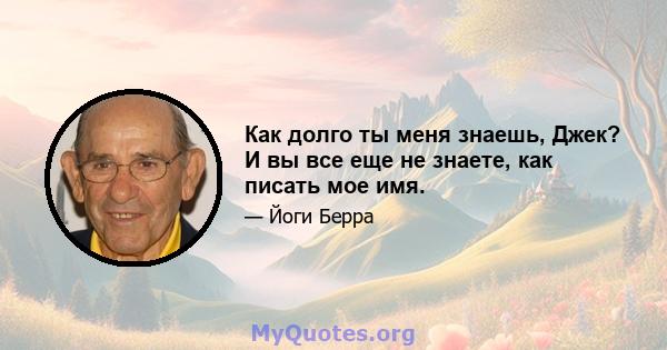 Как долго ты меня знаешь, Джек? И вы все еще не знаете, как писать мое имя.