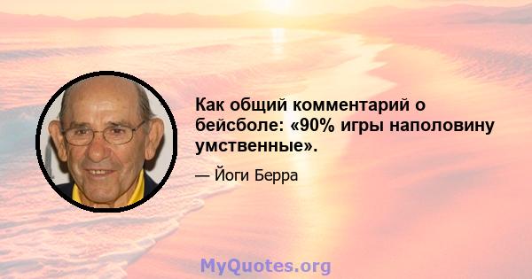 Как общий комментарий о бейсболе: «90% игры наполовину умственные».