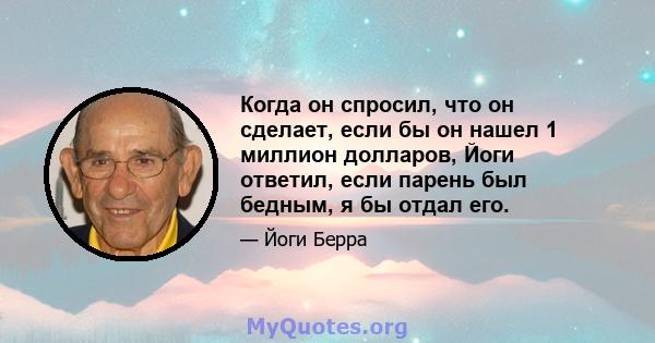 Когда он спросил, что он сделает, если бы он нашел 1 миллион долларов, Йоги ответил, если парень был бедным, я бы отдал его.