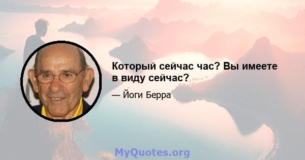 Который сейчас час? Вы имеете в виду сейчас?