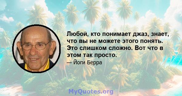 Любой, кто понимает джаз, знает, что вы не можете этого понять. Это слишком сложно. Вот что в этом так просто.