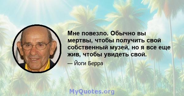 Мне повезло. Обычно вы мертвы, чтобы получить свой собственный музей, но я все еще жив, чтобы увидеть свой.