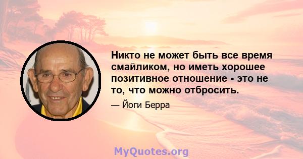 Никто не может быть все время смайликом, но иметь хорошее позитивное отношение - это не то, что можно отбросить.