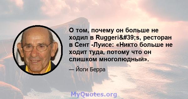 О том, почему он больше не ходил в Ruggeri's, ресторан в Сент -Луисе: «Никто больше не ходит туда, потому что он слишком многолюдный».