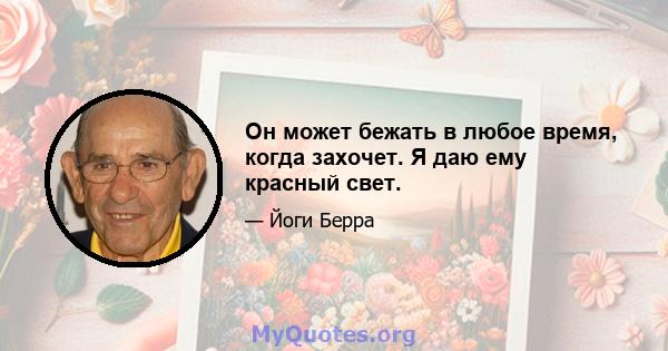 Он может бежать в любое время, когда захочет. Я даю ему красный свет.